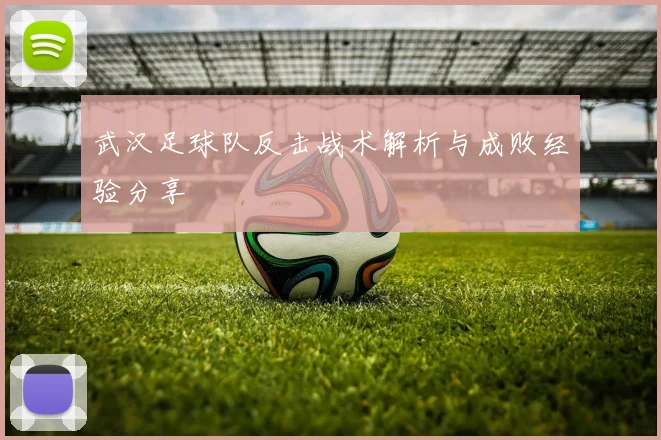 武汉足球队反击战术解析与成败经验分享